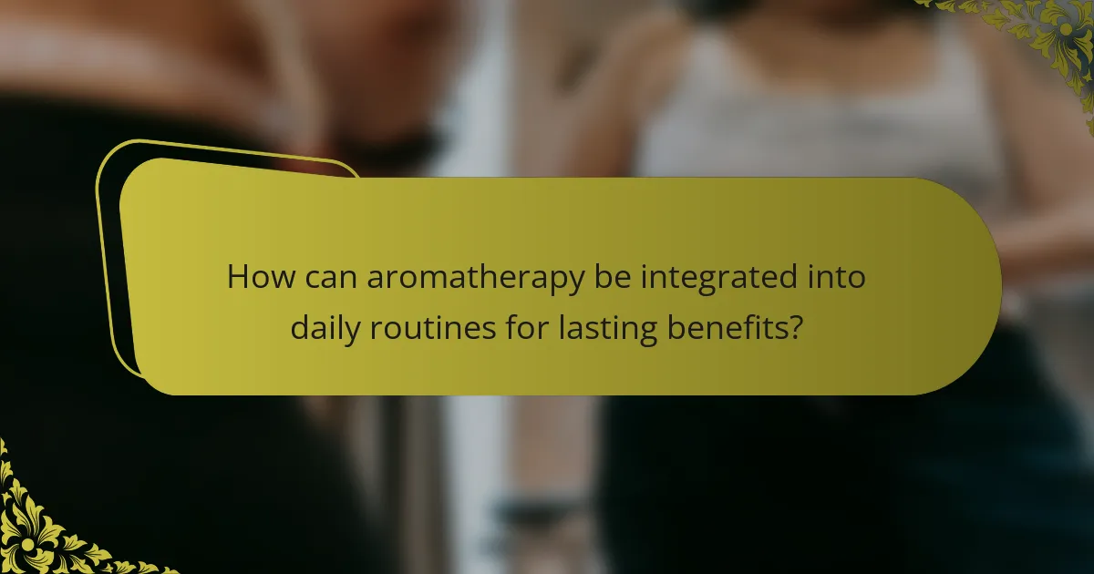How can aromatherapy be integrated into daily routines for lasting benefits?