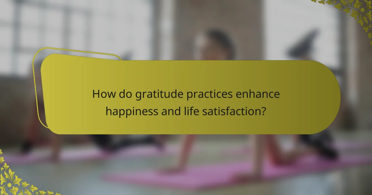 How do gratitude practices enhance happiness and life satisfaction?