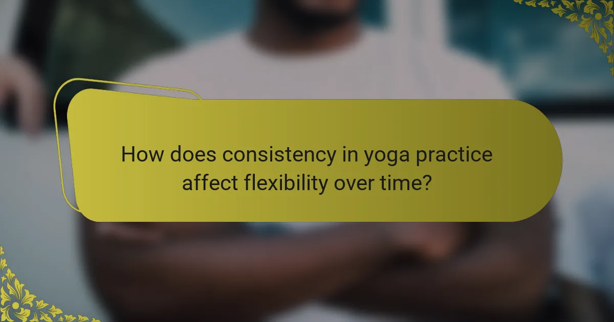 How does consistency in yoga practice affect flexibility over time?