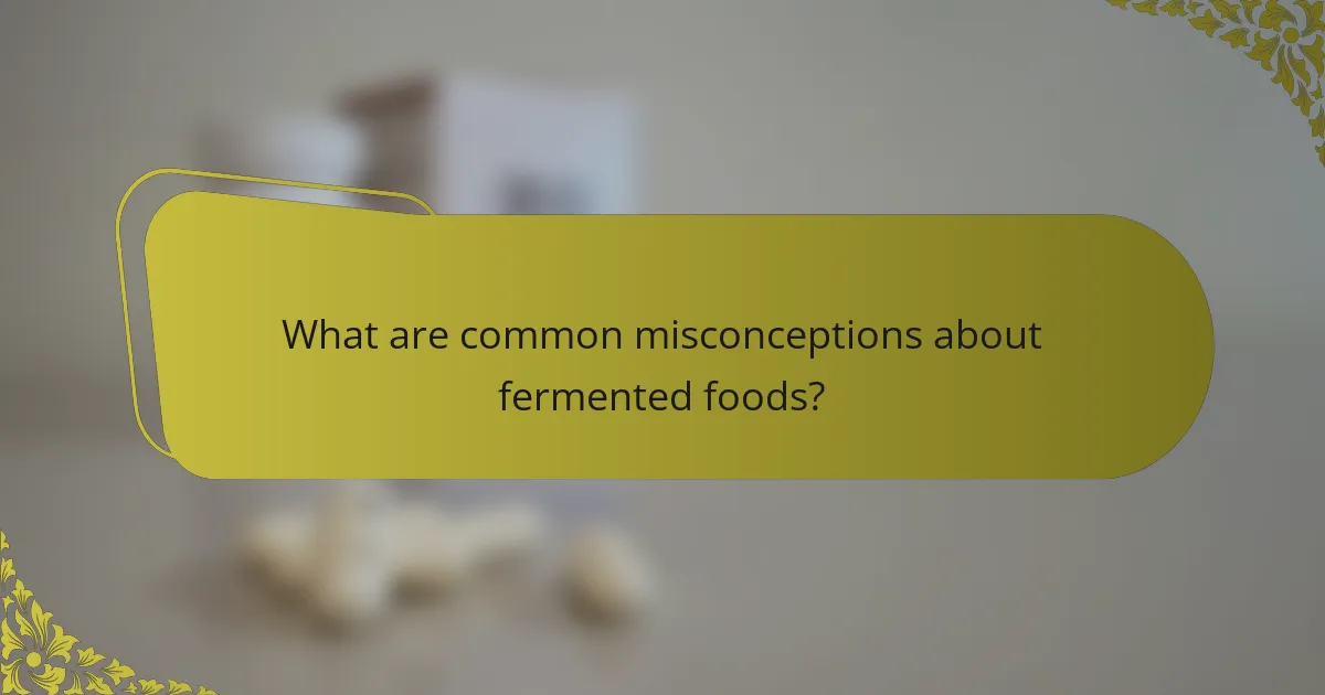 What are common misconceptions about fermented foods?