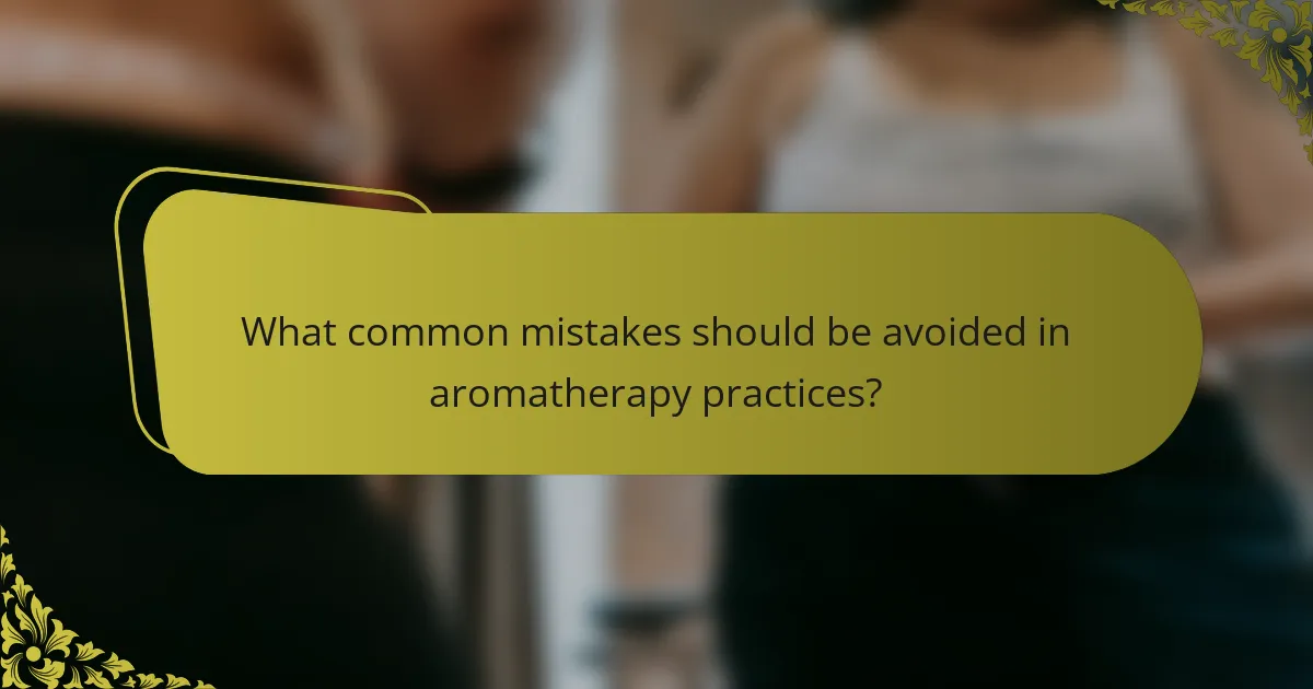 What common mistakes should be avoided in aromatherapy practices?
