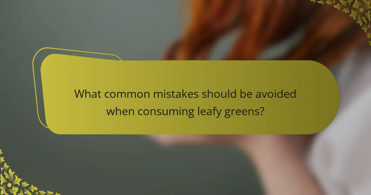 What common mistakes should be avoided when consuming leafy greens?