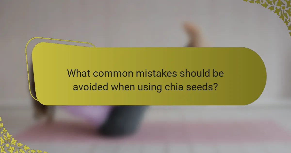 What common mistakes should be avoided when using chia seeds?