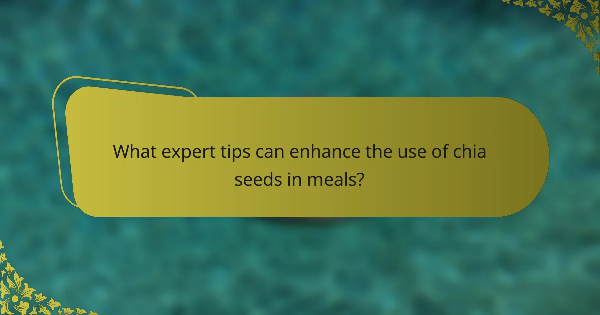What expert tips can enhance the use of chia seeds in meals?