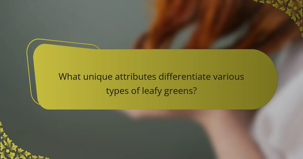 What unique attributes differentiate various types of leafy greens?